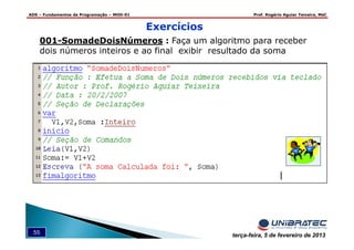ADS – Fundamentos de Programação – MOD-01 Prof. Rogério Aguiar Teixeira, MsC
55 terça-feira, 5 de fevereiro de 2013
Exercícios
001-SomadeDoisNúmeros : Faça um algoritmo para receber
dois números inteiros e ao final exibir resultado da soma
 