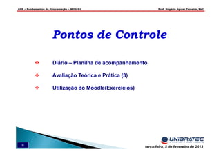ADS – Fundamentos de Programação – MOD-01 Prof. Rogério Aguiar Teixeira, MsC
6 terça-feira, 5 de fevereiro de 2013
Pontos de ControlePontos de Controle
Diário – Planilha de acompanhamento
Avaliação Teórica e Prática (3)
Utilização do Moodle(Exercícios)
 