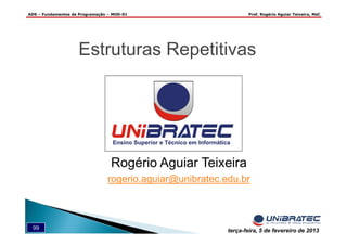 ADS – Fundamentos de Programação – MOD-01 Prof. Rogério Aguiar Teixeira, MsC
99 terça-feira, 5 de fevereiro de 2013
Estruturas Repetitivas
Rogério Aguiar Teixeira
rogerio.aguiar@unibratec.edu.br
 