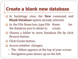 Create a blank new database
 In backstage view, the New command and
  Blank Database option already selected.
 In the Fi...