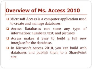 Overview of Ms. Access 2010
 Microsoft Access is a computer application used
  to create and manage databases.
 Access D...