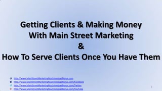http://www.MainStreetMarketingMachinesIpadBonus.com http://www.MainStreetMarketingMachinesIpadBonus.com/Facebook http://www.MainStreetMarketingMachinesIpadBonus.com/Twitter http://www.MainStreetMarketingMachinesIpadBonus.com/YouTube 1 Getting Clients & Making Money With Main Street Marketing &  How To Serve Clients Once You Have Them 