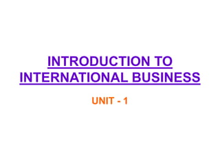 INTRODUCTION TO
INTERNATIONAL BUSINESS
UNIT - 1
 