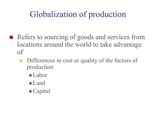 Globalization of production
 Refers to sourcing of goods and services from
locations around the world to take advantage
of
 Differences in cost or quality of the factors of
production
 Labor
 Land
 Capital
 