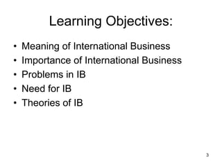 3
Learning Objectives:
• Meaning of International Business
• Importance of International Business
• Problems in IB
• Need for IB
• Theories of IB
 