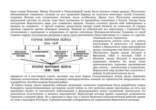 была отдана Румынии. Между Польшей и Чехословакией также были посеяны семена вражды. Югославия, 
объединившая славянские племена на юге срединной Европы, не получила некоторых частей Словении, 
отданных Италии или оставленных Австрии после плебисцита. Кроме того, Югославия опекунами 
версальской системы на долгие годы была поставлена во враждебные отношения к России. Таковы были 
последствия Версальского мира для славянских народов. Антанта сплотила против себя побеждённых и 
вызвала их ненависть. С другой стороны, разногласия внутри самой Антанты не позволили ей создать 
прочные гарантии против немецкого реванша. Каждый из победителей вел переговоры с Германией без 
согласования с партнерами и натравливал её против союзников. Империалистическая Германия со своей 
стороны широко пользовалась распрями в среде своих противников. Ведя переговоры то с одним, то с другим, 
обманывая всех, германские 
империалисты копили силы для нового 
наступления. В результате 1-й мировой 
войны и Версальского мира противоречия 
между союзниками ещё более углубились. 
Обострилась борьба между Англией и 
Францией, США и Англией, США и 
Японией, между Италией и ведущими 
державами Антанты. Ко всему этому 
присоединялись коренные противоречия 
двух систем – капитализма и социализма. 
Версальский мир должен был покончить с 
войной. В действительности же он 
превратил её в постоянную угрозу, висящую над всем миром. Складывавшаяся между двумя мировыми 
войнами политическая обстановка оказывала непосредственное влияние на строительство вооруженных сил 
и разработку способов ведения будущей войны. 
В период между двумя мировыми войнами немецкими военными теоретиками была разработана теория 
блицкрига, предусматривающая достижение целей войны за счет разгрома армии противника до того, как 
противник сможет ее восстановить мобилизацией и формированием новых соединений. Достигалось это 
комплексом политических и военных мероприятий. Версальский договор крайне ограничил возможности 
Германии в военной сфере. Но с приходом в 1933 году к власти Национал-социалистической рабочей партии 
во главе с Адольфом Гитлером. Германия начинает игнорировать все ограничения Версальского договора. 
 