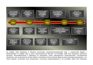 25 ноября 1936 Германия и Япония заключают Антикоминтерновский пакт о совместной борьбе с 
коммунизмом. 6 ноября 1937 к пакту присоединяется Италия. 12 сентября 1938 года Германия захватила 
Австрию. Великобритания и Франция не оказывают этому действенного сопротивления гитлеровской 
экспансии, они не решаются начать войну и пытаются спасти систему Версальского договора разумными, с их 
точки зрения, уступками (так называемая «политика умиротворения»). 29 сентября 1938 года Германия 
 
