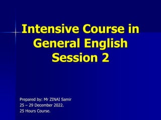 Intensive Course in
General English
Session 2
Prepared by: Mr ZINAI Samir
25 – 29 December 2022.
25 Hours Course.
 