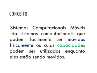 CONCEITO
Sistemas Computacionais Móveis
são sistemas computacionais que
podem facilmente ser movidos
fisicamente ou cujas capacidades
podem ser utilizadas enquanto
eles estão sendo movidos.
 