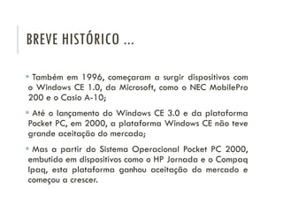 BREVE HISTÓRICO ...
 Também em 1996, começaram a surgir dispositivos com
o Windows CE 1.0, da Microsoft, como o NEC Mobil...