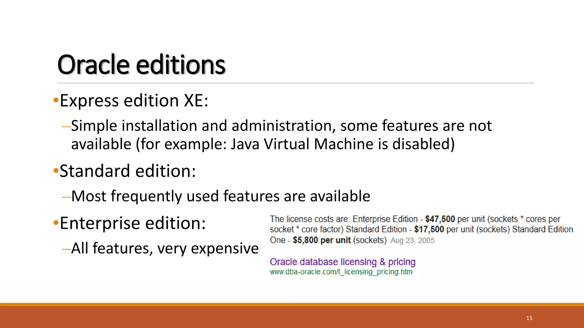 Oracle editions
•Express edition XE:
–Simple installation and administration, some features are not
available (for example: Java Virtual Machine is disabled)
•Standard edition:
–Most frequently used features are available
•Enterprise edition:
–All features, very expensive
11
 