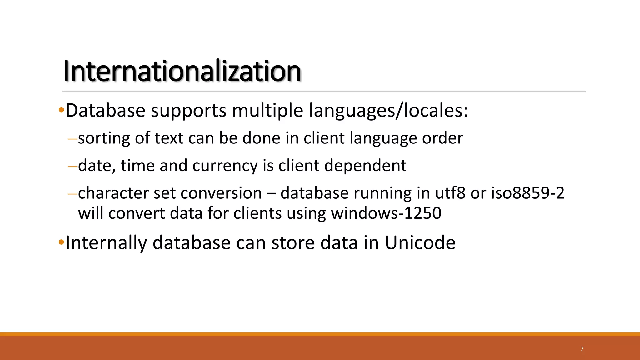 Internationalization
•Database supports multiple languages/locales:
–sorting of text can be done in client language order
–date, time and currency is client dependent
–character set conversion – database running in utf8 or iso8859-2
will convert data for clients using windows-1250
•Internally database can store data in Unicode
7
 