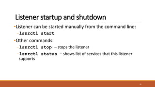 Listener startup and shutdown
•Listener can be started manually from the command line:
–lsnrctl start
•Other commands:
–lsnrctl stop – stops the listener
–lsnrctl status – shows list of services that this listener
supports
32
 