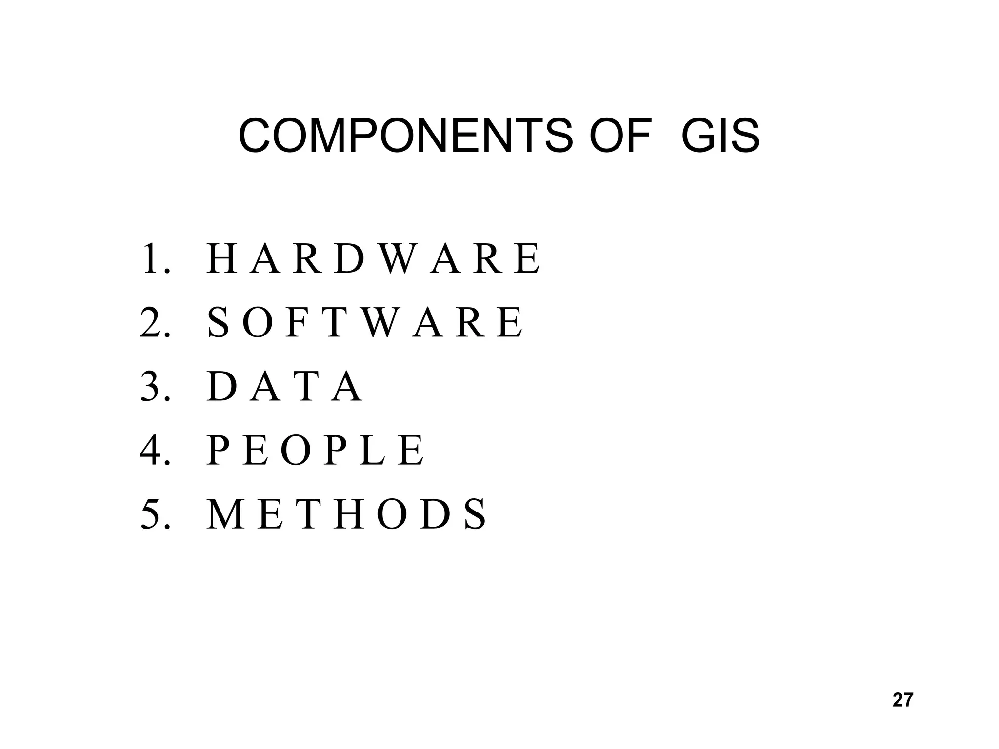 27
COMPONENTS OF GIS
1. H A R D W A R E
2. S O F T W A R E
3. D A T A
4. P E O P L E
5. M E T H O D S
 