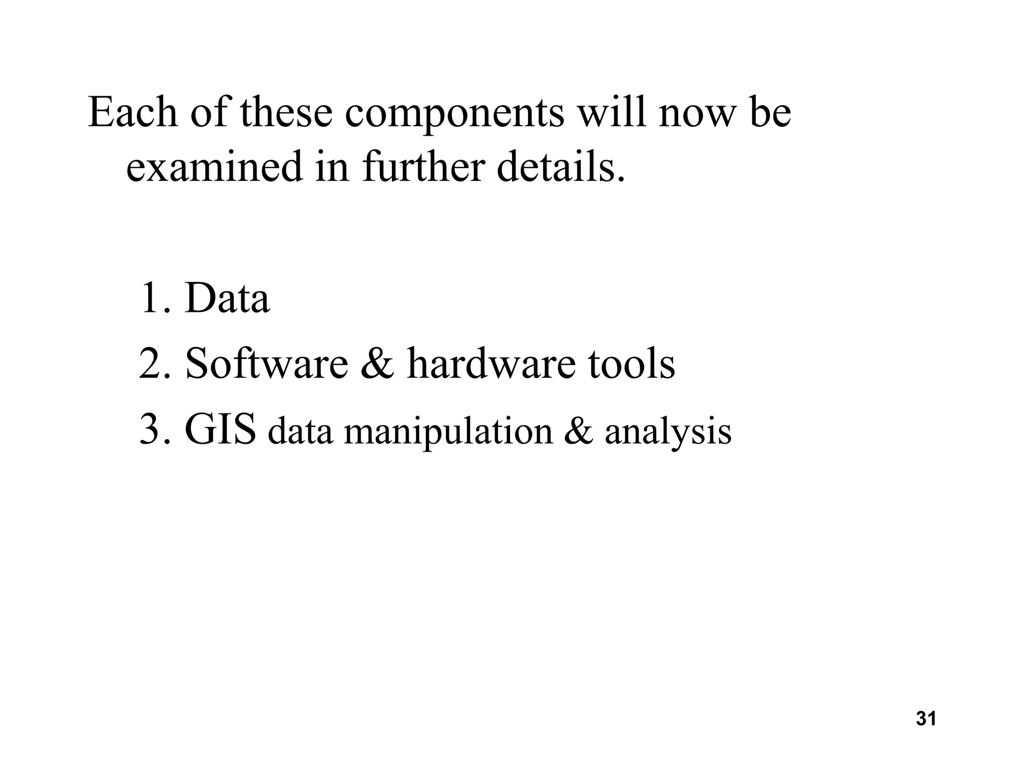 31
Each of these components will now be
examined in further details.
1. Data
2. Software & hardware tools
3. GIS data manipulation & analysis
 