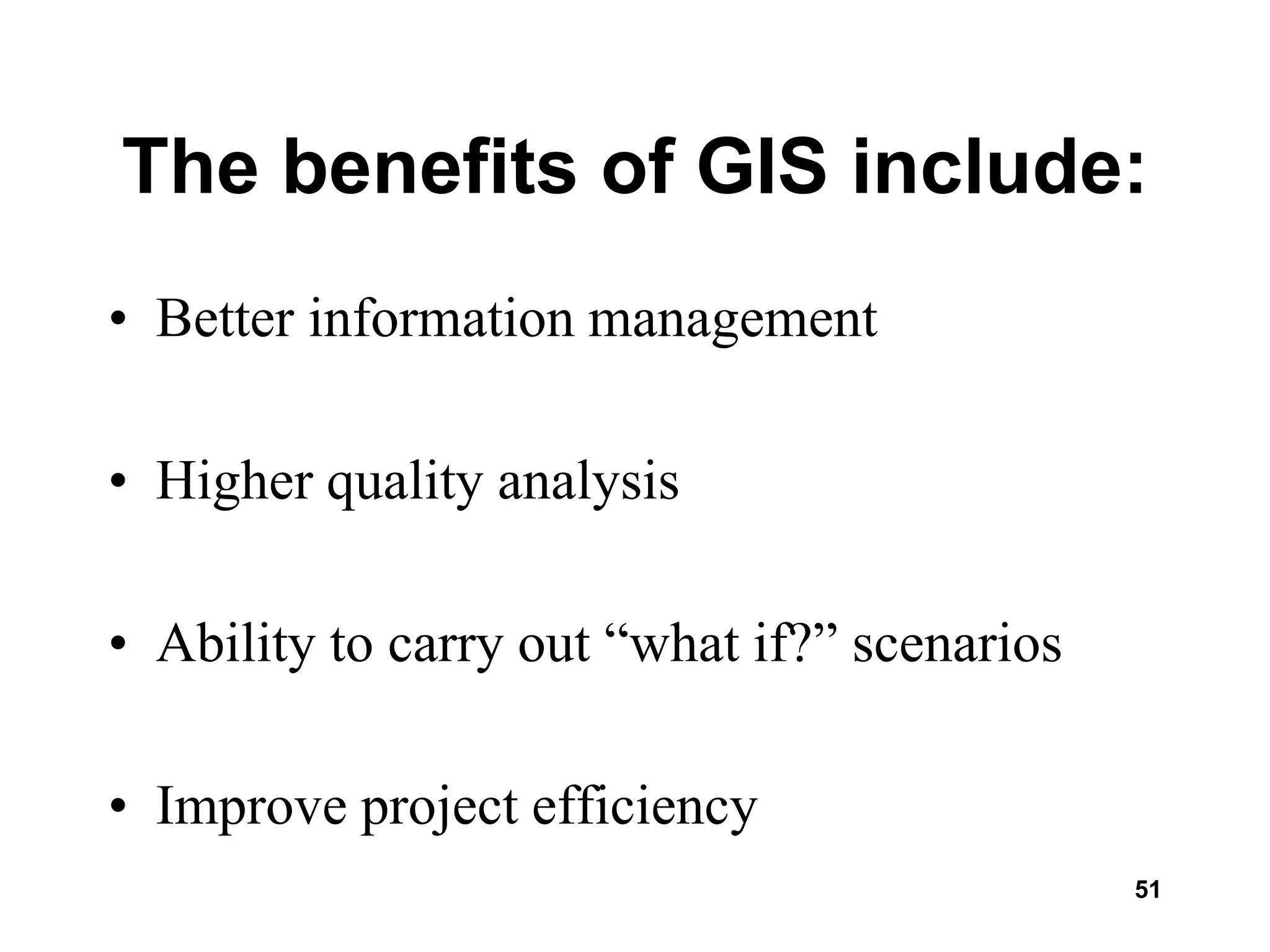 51
The benefits of GIS include:
• Better information management
• Higher quality analysis
• Ability to carry out “what if?” scenarios
• Improve project efficiency
 
