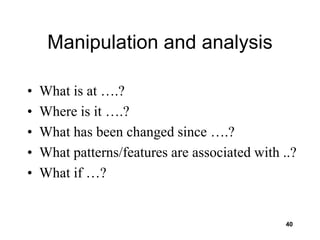 40
Manipulation and analysis
• What is at ….?
• Where is it ….?
• What has been changed since ….?
• What patterns/features are associated with ..?
• What if …?
 