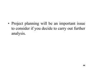 44
• Project planning will be an important issue
to consider if you decide to carry out further
analysis.
 