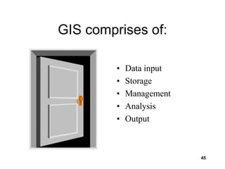 45
GIS comprises of:
• Data input
• Storage
• Management
• Analysis
• Output
 