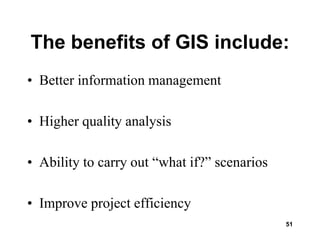 51
The benefits of GIS include:
• Better information management
• Higher quality analysis
• Ability to carry out “what if?” scenarios
• Improve project efficiency
 