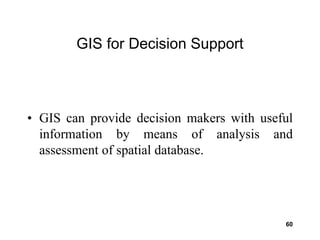 60
GIS for Decision Support
• GIS can provide decision makers with useful
information by means of analysis and
assessment of spatial database.
 