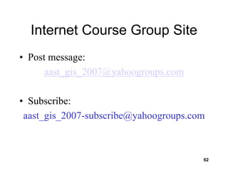 62
Internet Course Group Site
• Post message:
aast_gis_2007@yahoogroups.com
• Subscribe:
aast_gis_2007-subscribe@yahoogroups.com
 