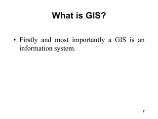 7
What is GIS?
• Firstly and most importantly a GIS is an
information system.
 