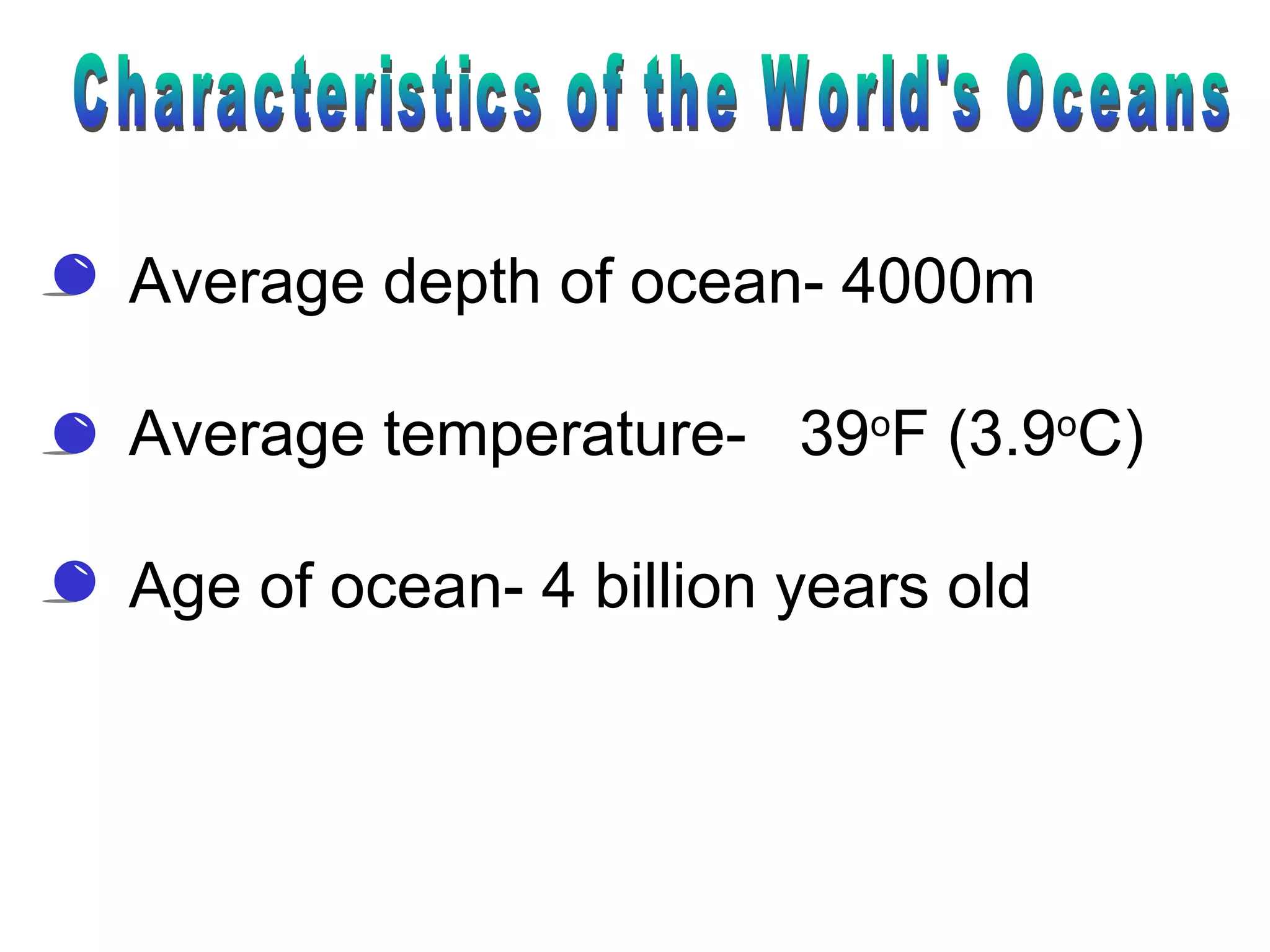 Average depth of ocean- 4000m
Average temperature- 39o
F (3.9o
C)
Age of ocean- 4 billion years old
 
