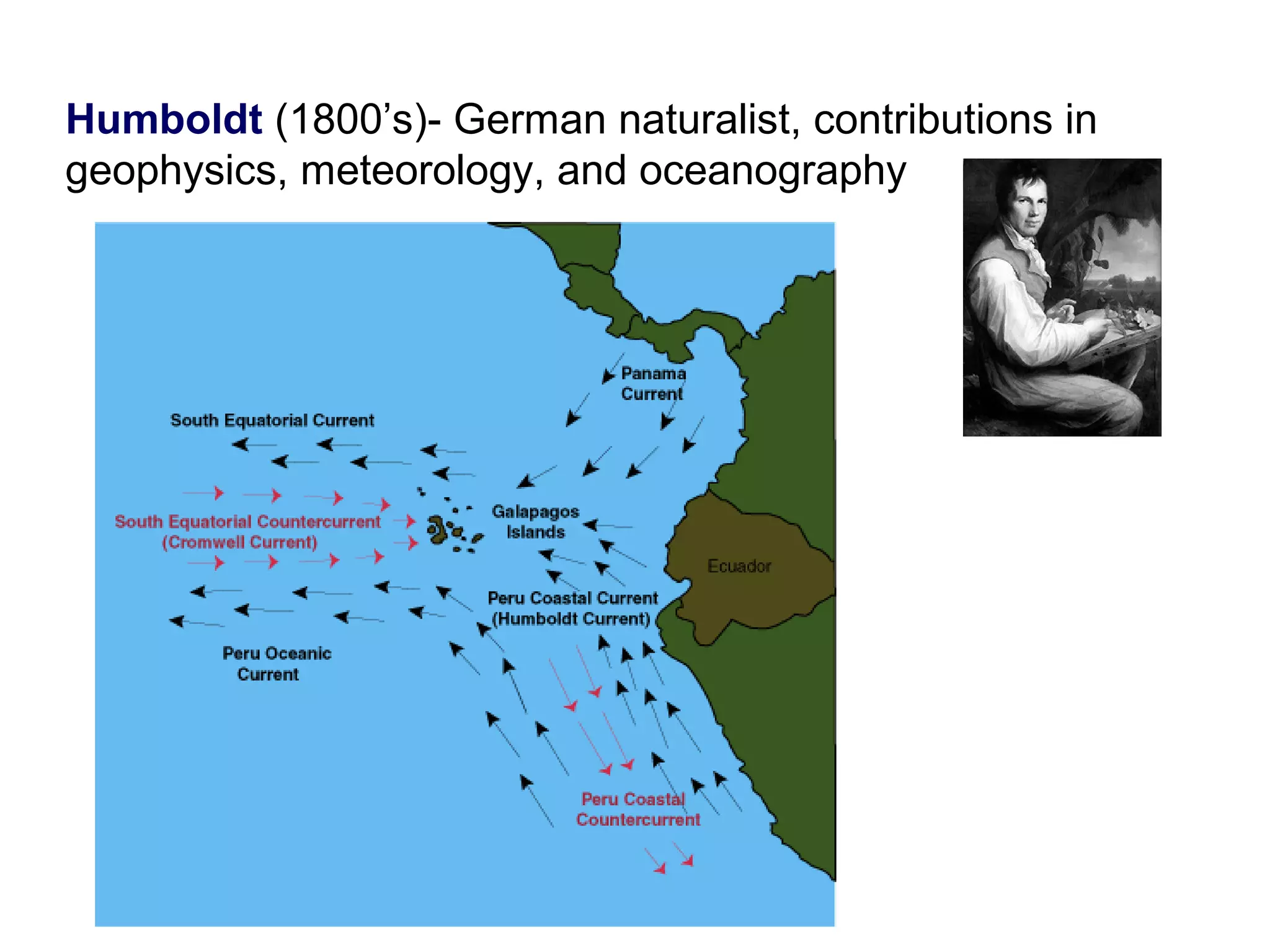 Humboldt (1800’s)- German naturalist, contributions in
geophysics, meteorology, and oceanography
 