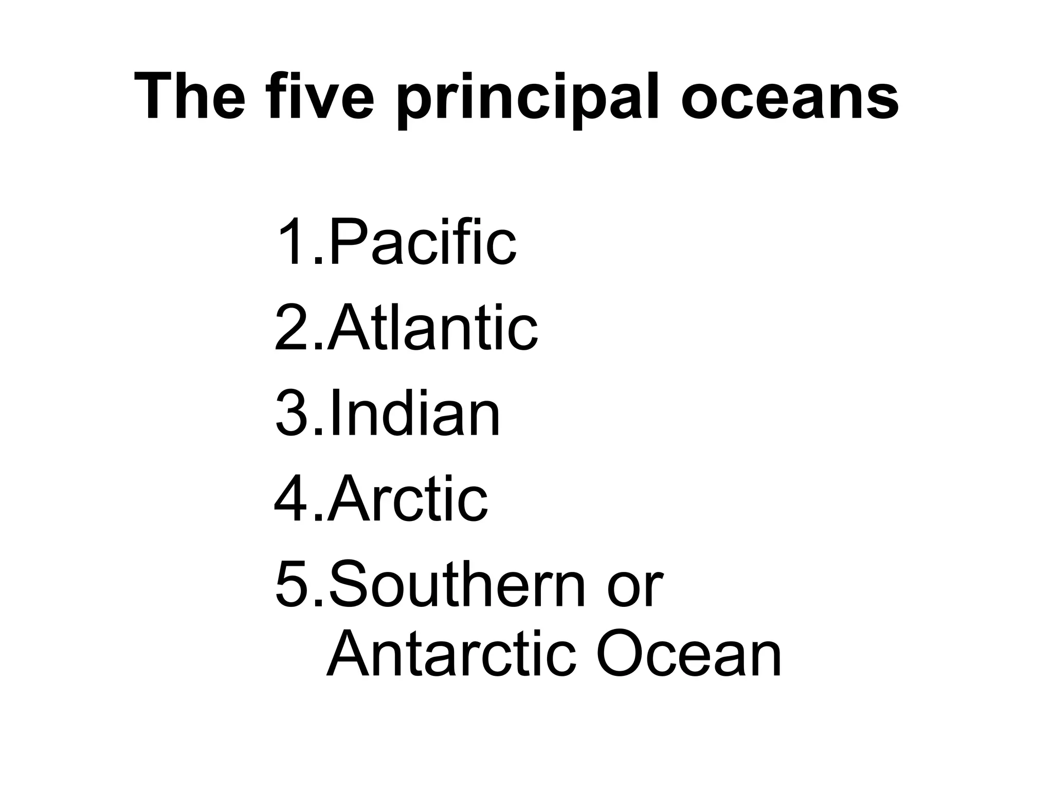 1.Pacific
2.Atlantic
3.Indian
4.Arctic
5.Southern or
Antarctic Ocean
The five principal oceans
 
