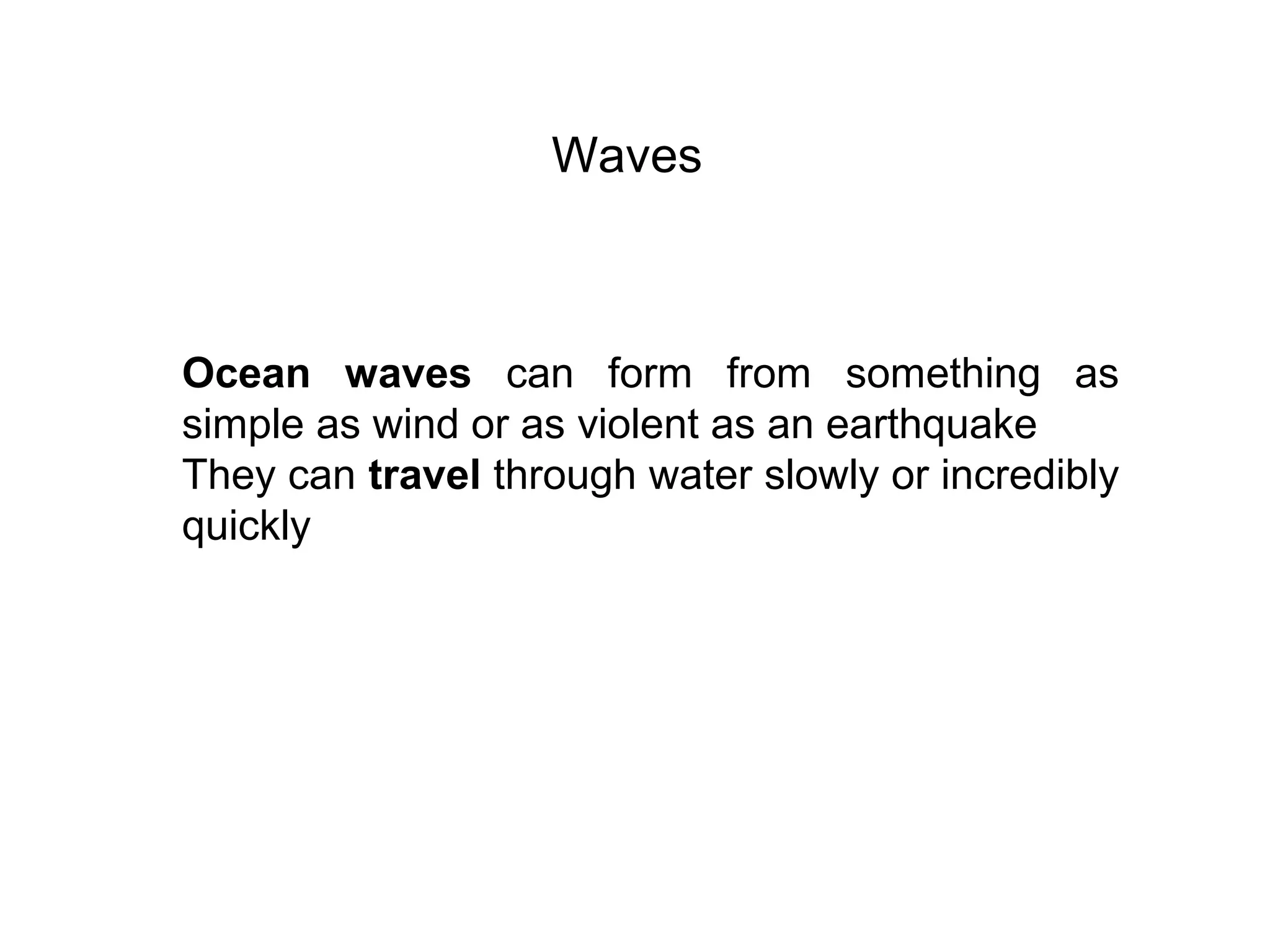 Waves
Ocean waves can form from something as
simple as wind or as violent as an earthquake
They can travel through water slowly or incredibly
quickly
 