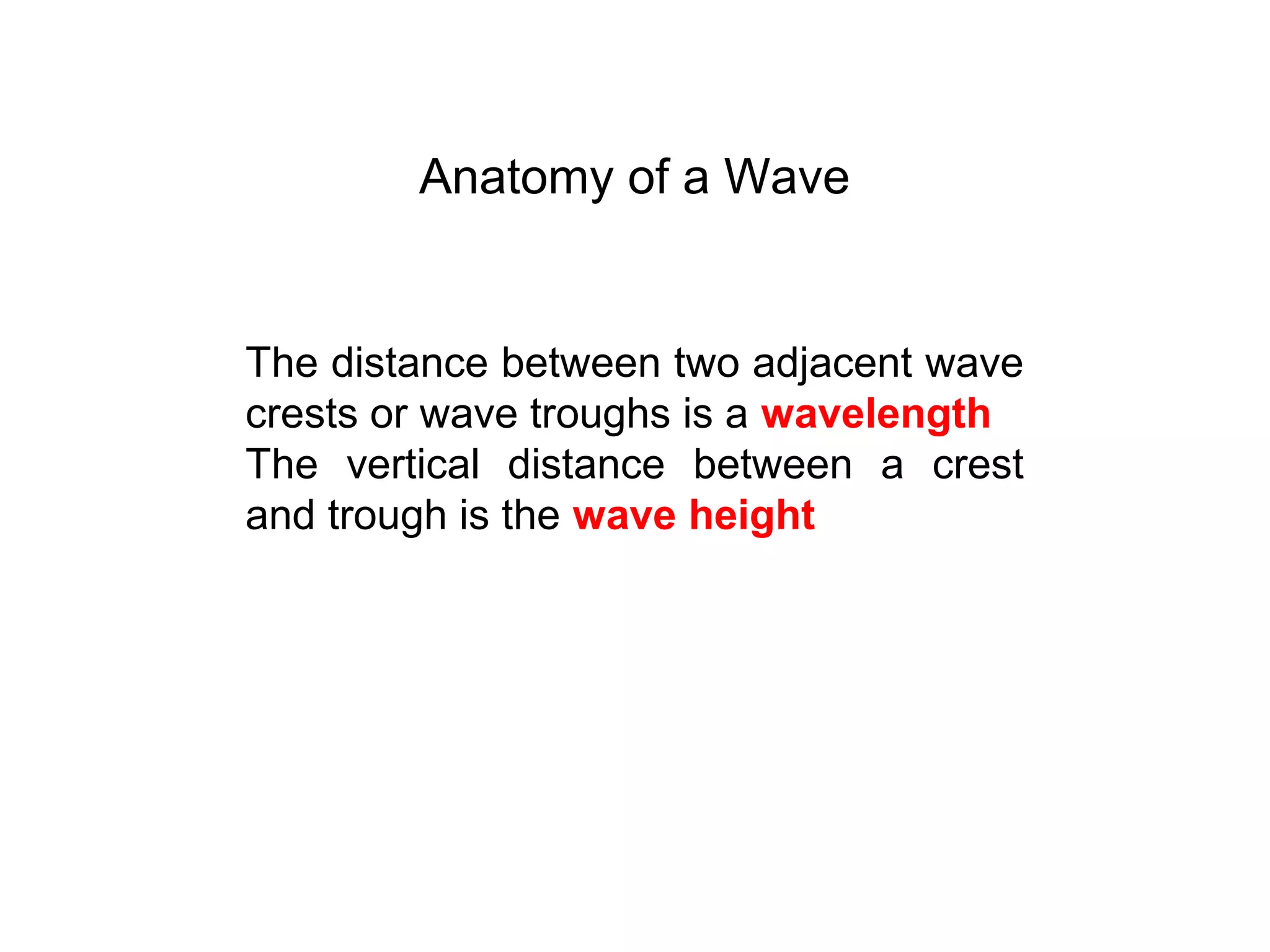 Anatomy of a Wave
The distance between two adjacent wave
crests or wave troughs is a wavelength
The vertical distance between a crest
and trough is the wave height
 