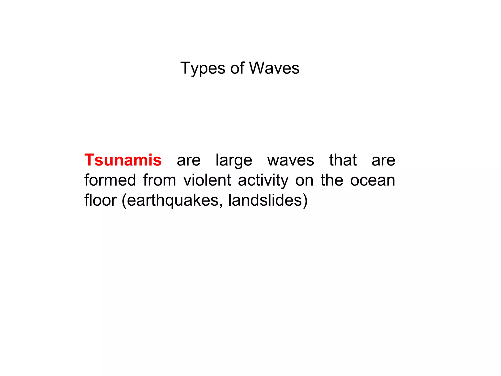 Types of Waves
Tsunamis are large waves that are
formed from violent activity on the ocean
floor (earthquakes, landslides)
 