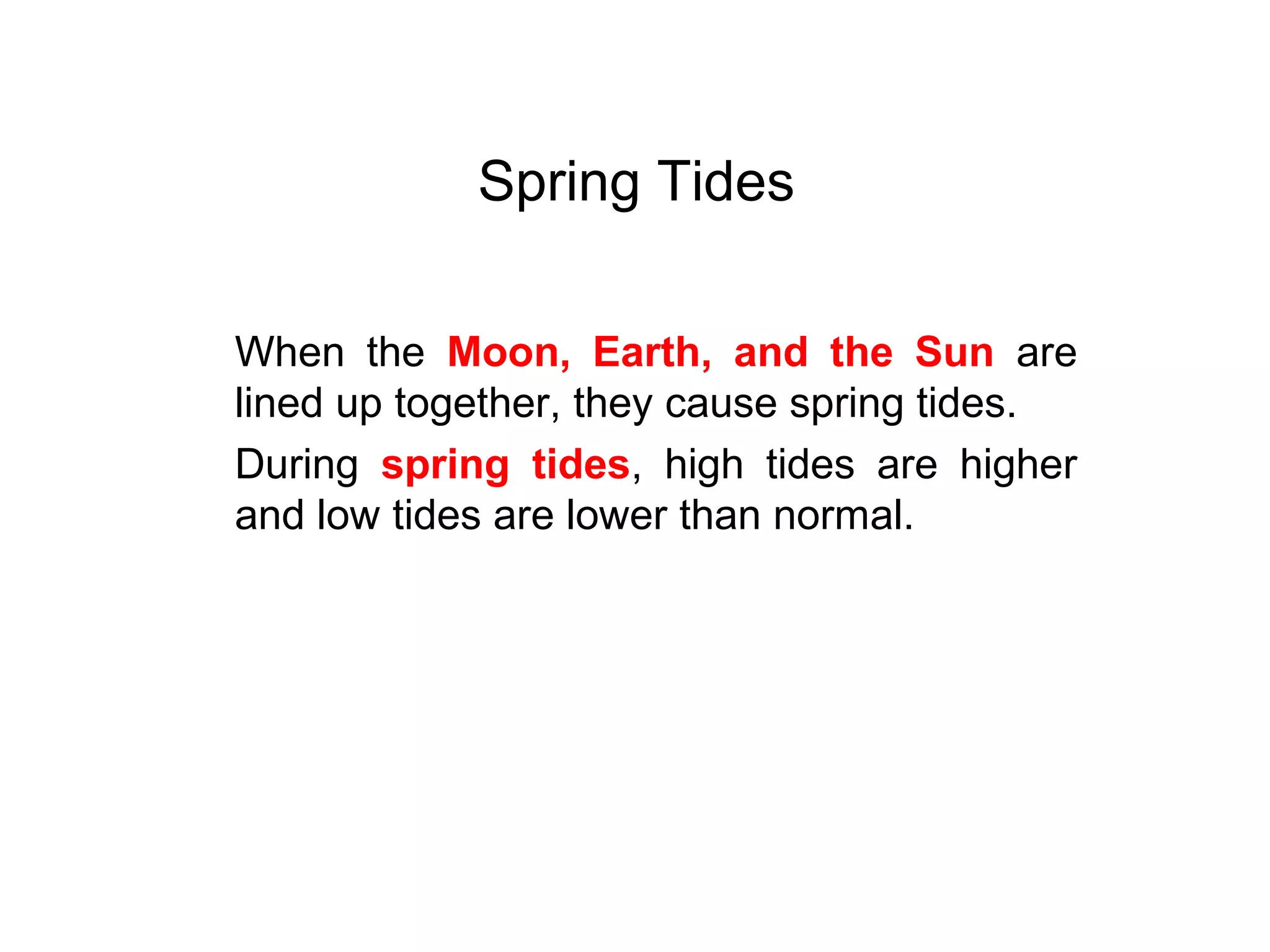 Spring Tides
When the Moon, Earth, and the Sun are
lined up together, they cause spring tides.
During spring tides, high tides are higher
and low tides are lower than normal.
 