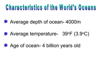Average depth of ocean- 4000m
Average temperature- 39o
F (3.9o
C)
Age of ocean- 4 billion years old
 