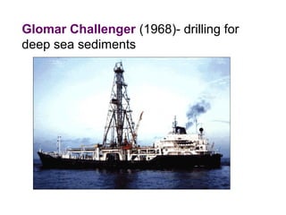 Glomar Challenger (1968)- drilling for
deep sea sediments
 