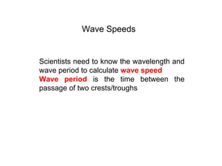 Wave Speeds
Scientists need to know the wavelength and
wave period to calculate wave speed
Wave period is the time between the
passage of two crests/troughs
 