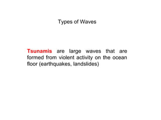 Types of Waves
Tsunamis are large waves that are
formed from violent activity on the ocean
floor (earthquakes, landslides)
 