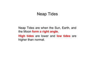 Neap Tides
Neap Tides are when the Sun, Earth, and
the Moon form a right angle,
High tides are lower and low tides are
higher than normal.
 
