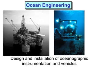 Design and installation of oceanographic
instrumentation and vehicles
Ocean Engineering
 