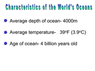 Average depth of ocean- 4000m
Average temperature- 39oF (3.9oC)
Age of ocean- 4 billion years old
 