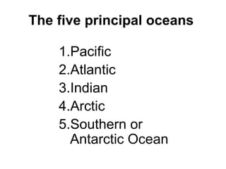 1.Pacific
2.Atlantic
3.Indian
4.Arctic
5.Southern or
Antarctic Ocean
The five principal oceans
 