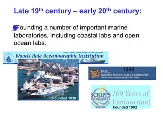 Late 19th century – early 20th century:
•Founding a number of important marine
laboratories, including coastal labs and open
ocean labs.
Founded 1903
Founded 1930
1888
 