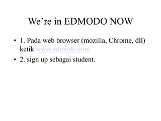 We’re in EDMODO NOW
• 1. Pada web browser (mozilla, Chrome, dll)
ketik www.edmodo.com
• 2. sign up sebagai student.
 