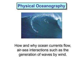 Physical Oceanography
How and why ocean currents flow,
air-sea interactions such as the
generation of waves by wind.
 