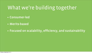 • Consumer-led
• Merits-based
• Focused on scalability, efﬁciency, and sustainability
What we’re building together
Monday, September 30, 13
 