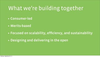 • Consumer-led
• Merits-based
• Focused on scalability, efﬁciency, and sustainability
• Designing and delivering in the open
What we’re building together
Monday, September 30, 13
 