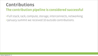 Contributions
The contribution pipeline is considered successful
▪ Full stack; rack, compute, storage, interconnects, networking.
▪ January summit we received 10 outside contributions.
Monday, September 30, 13
 
