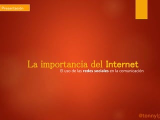 La importancia del InternetEl uso de las redes sociales en la comunicación
Presentación
@tonnylp
 