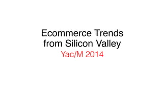 1
Ecommerce Trends  
from Silicon Valley 
Yac/M 2014
 